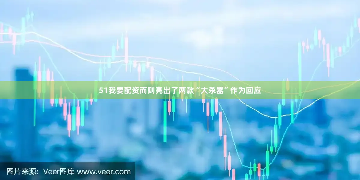 51我要配资而则亮出了两款“大杀器”作为回应