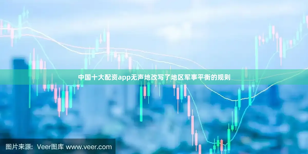 中国十大配资app无声地改写了地区军事平衡的规则
