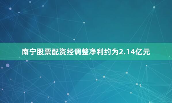 南宁股票配资经调整净利约为2.14亿元