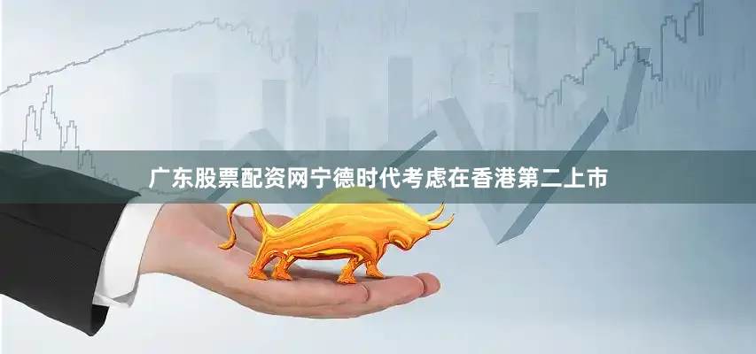 广东股票配资网宁德时代考虑在香港第二上市