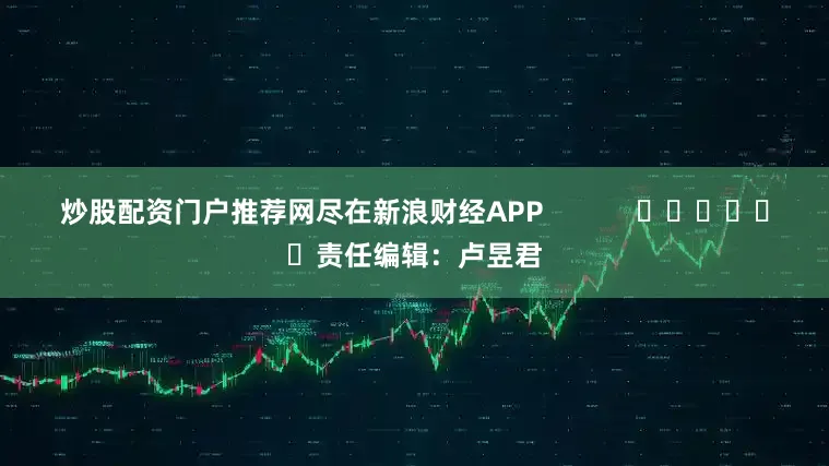 炒股配资门户推荐网尽在新浪财经APP            						责任编辑：卢昱君