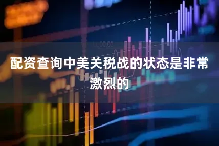 配资查询中美关税战的状态是非常激烈的
