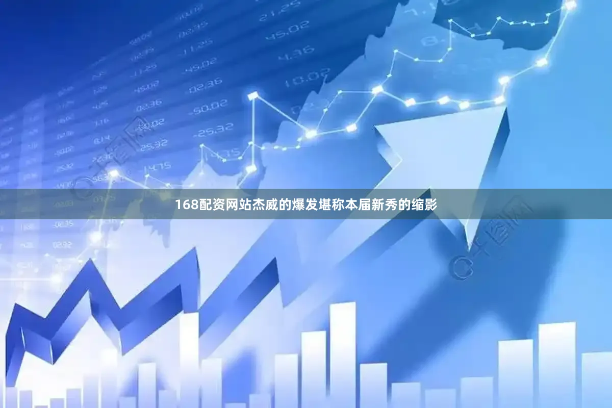 168配资网站杰威的爆发堪称本届新秀的缩影