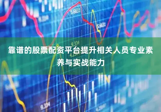 靠谱的股票配资平台提升相关人员专业素养与实战能力