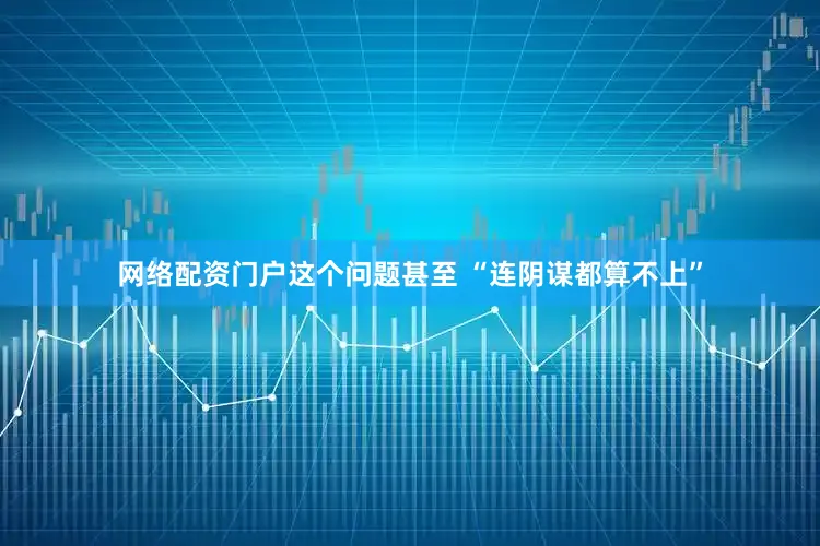 网络配资门户这个问题甚至 “连阴谋都算不上”