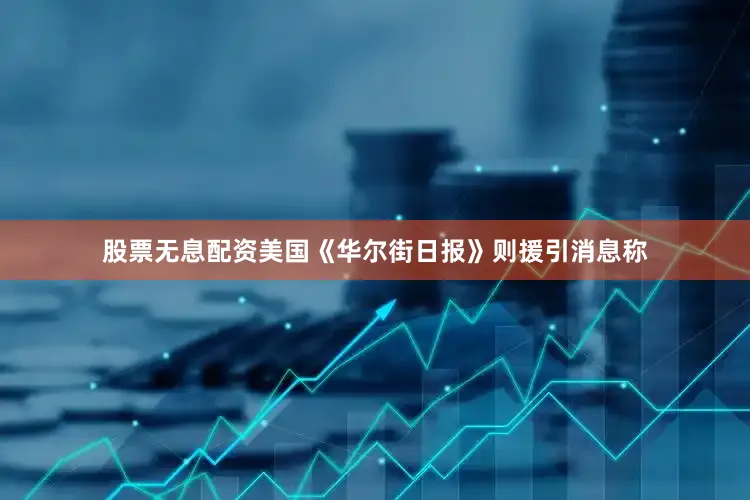 股票无息配资美国《华尔街日报》则援引消息称