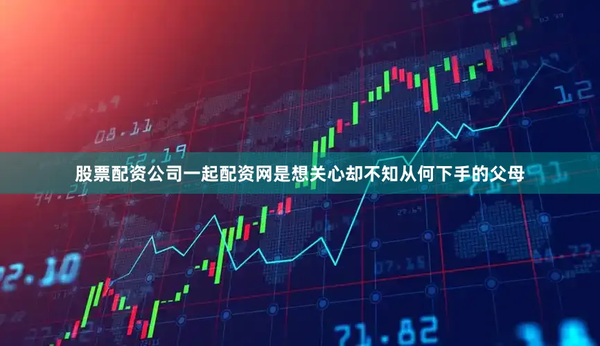 股票配资公司一起配资网是想关心却不知从何下手的父母
