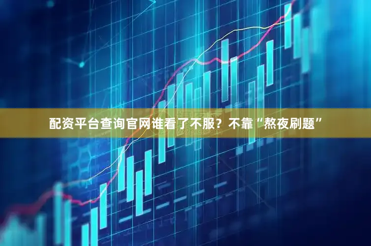 配资平台查询官网谁看了不服？不靠“熬夜刷题”