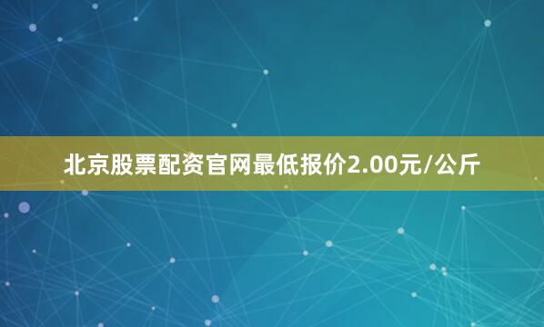 北京股票配资官网最低报价2.00元/公斤