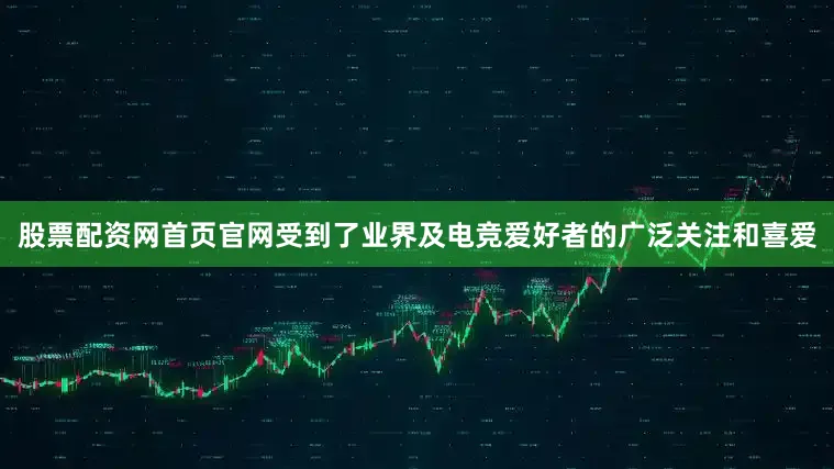 股票配资网首页官网受到了业界及电竞爱好者的广泛关注和喜爱