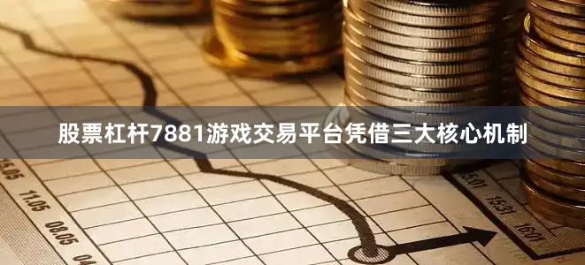 股票杠杆7881游戏交易平台凭借三大核心机制
