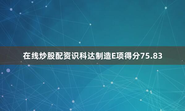 在线炒股配资识科达制造E项得分75.83