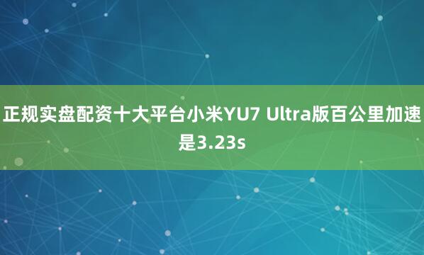 正规实盘配资十大平台小米YU7 Ultra版百公里加速是3.23s
