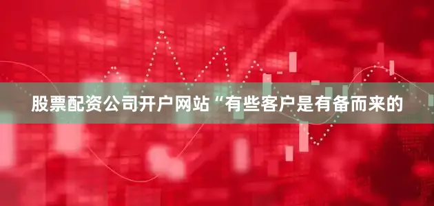 股票配资公司开户网站“有些客户是有备而来的