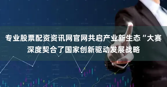 专业股票配资资讯网官网共启产业新生态“大赛深度契合了国家创新驱动发展战略