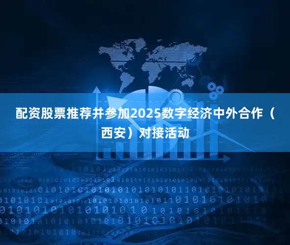 配资股票推荐并参加2025数字经济中外合作（西安）对接活动
