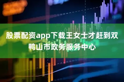 股票配资app下载王女士才赶到双鸭山市政务服务中心