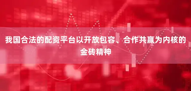 我国合法的配资平台以开放包容、合作共赢为内核的金砖精神