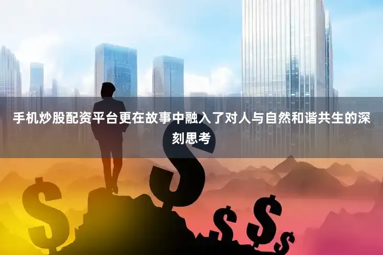 手机炒股配资平台更在故事中融入了对人与自然和谐共生的深刻思考