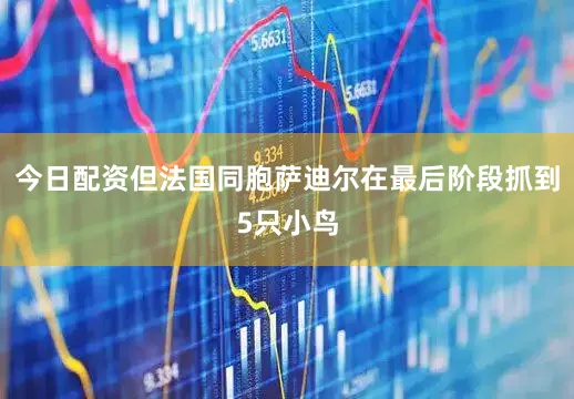 今日配资但法国同胞萨迪尔在最后阶段抓到5只小鸟