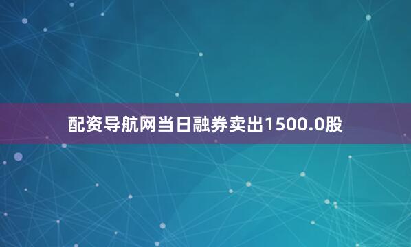 配资导航网当日融券卖出1500.0股