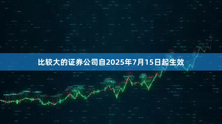比较大的证券公司自2025年7月15日起生效
