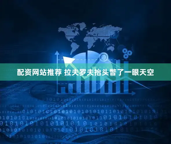 配资网站推荐 拉夫罗夫抬头瞥了一眼天空