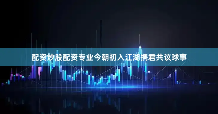 配资炒股配资专业今朝初入江湖携君共议球事