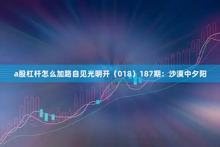 a股杠杆怎么加路自见光明开（018）　　187期：沙漠中夕阳