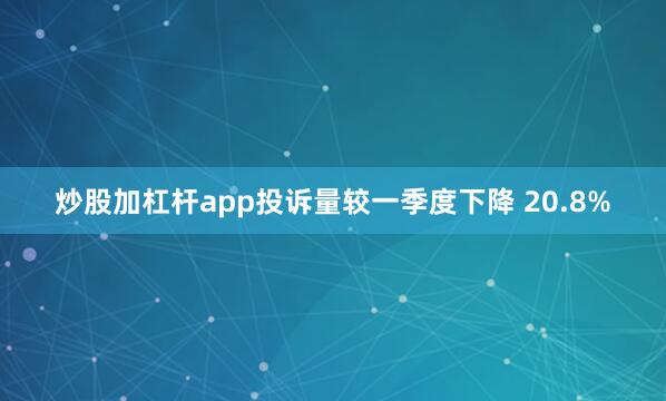 炒股加杠杆app投诉量较一季度下降 20.8%