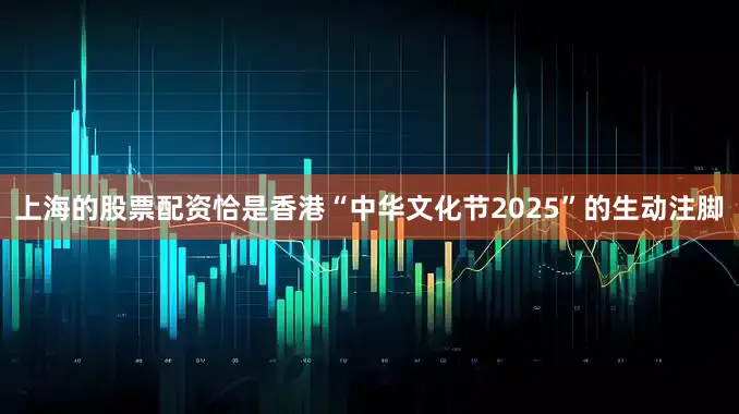上海的股票配资恰是香港“中华文化节2025”的生动注脚