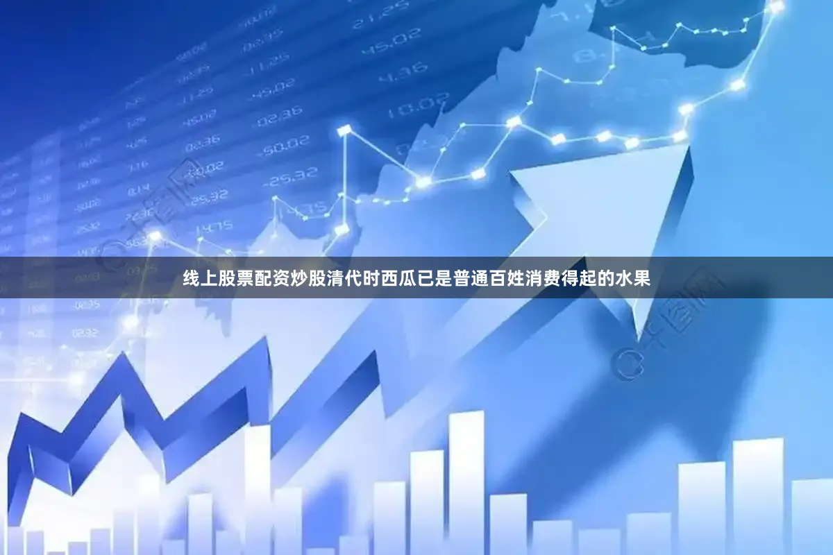 线上股票配资炒股清代时西瓜已是普通百姓消费得起的水果