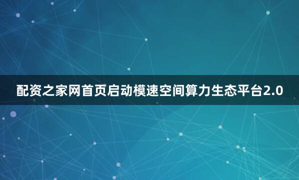 配资之家网首页启动模速空间算力生态平台2.0