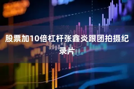 股票加10倍杠杆张鑫炎跟团拍摄纪录片