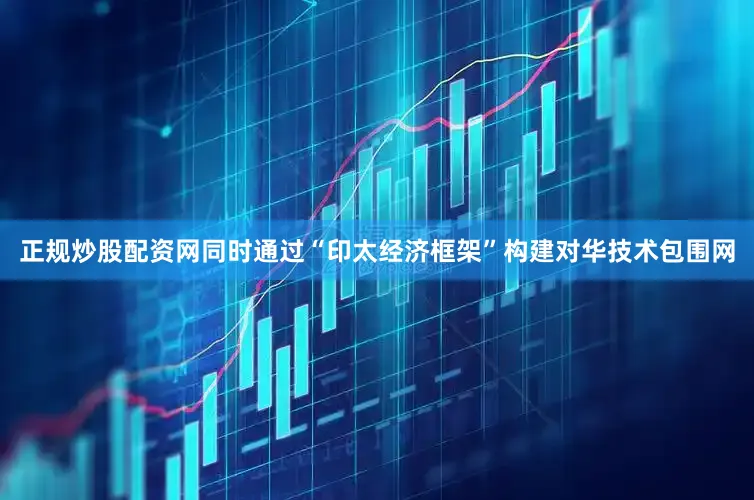 正规炒股配资网同时通过“印太经济框架”构建对华技术包围网