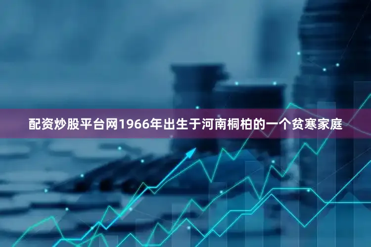 配资炒股平台网1966年出生于河南桐柏的一个贫寒家庭