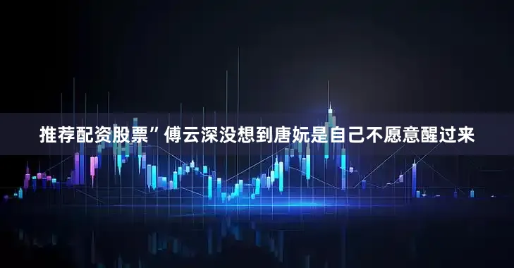 推荐配资股票”傅云深没想到唐妧是自己不愿意醒过来