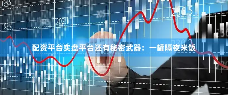 配资平台实盘平台还有秘密武器：一罐隔夜米饭
