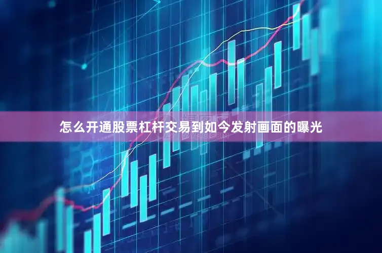 怎么开通股票杠杆交易到如今发射画面的曝光