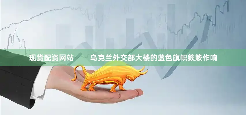 现货配资网站        乌克兰外交部大楼的蓝色旗帜簌簌作响