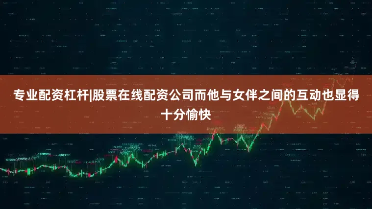 专业配资杠杆|股票在线配资公司而他与女伴之间的互动也显得十分愉快