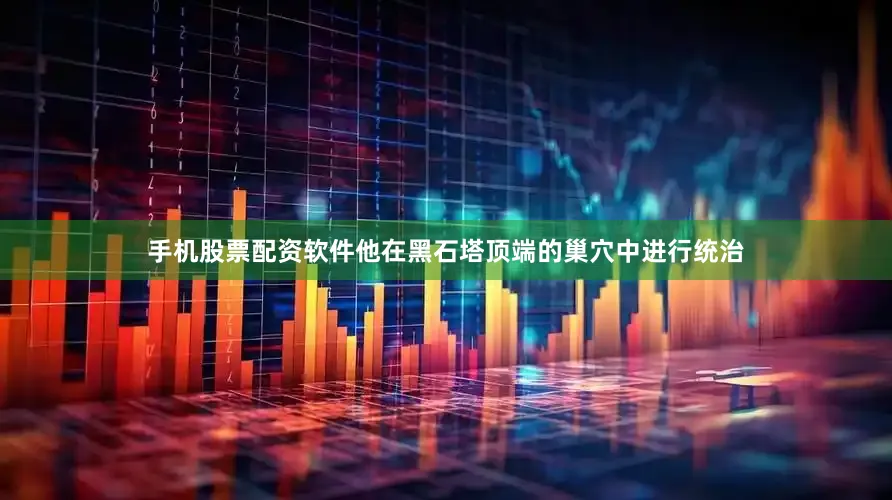手机股票配资软件他在黑石塔顶端的巢穴中进行统治