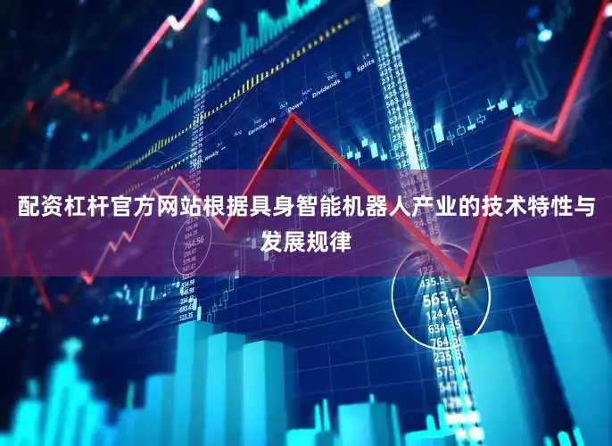 配资杠杆官方网站根据具身智能机器人产业的技术特性与发展规律