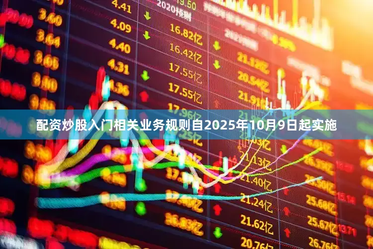 配资炒股入门相关业务规则自2025年10月9日起实施