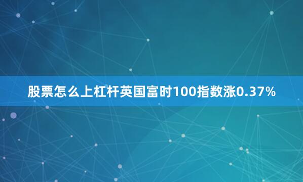股票怎么上杠杆英国富时100指数涨0.37%