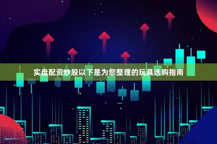 实盘配资炒股以下是为您整理的玩具选购指南