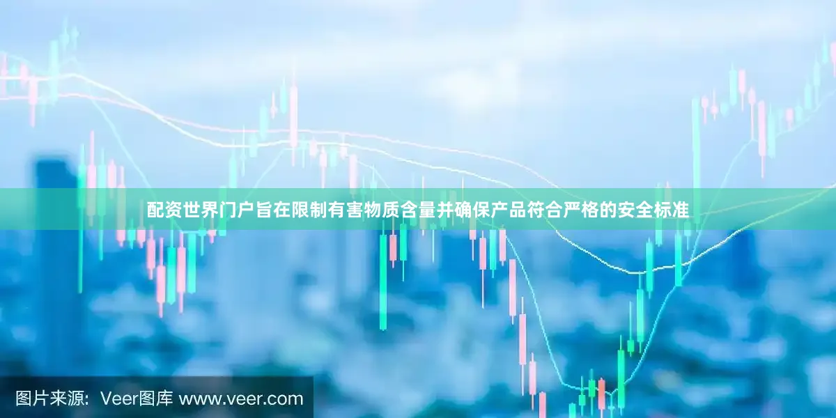 配资世界门户旨在限制有害物质含量并确保产品符合严格的安全标准