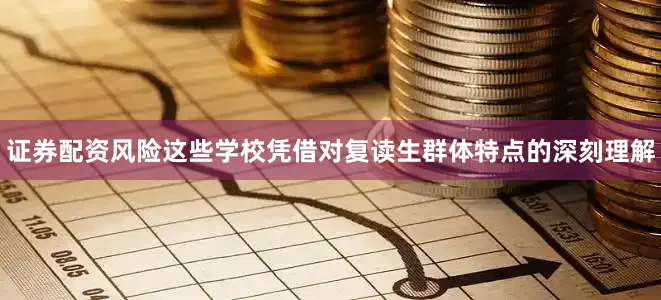 证券配资风险这些学校凭借对复读生群体特点的深刻理解