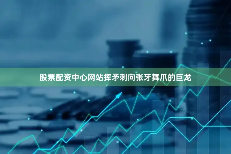 股票配资中心网站挥矛刺向张牙舞爪的巨龙