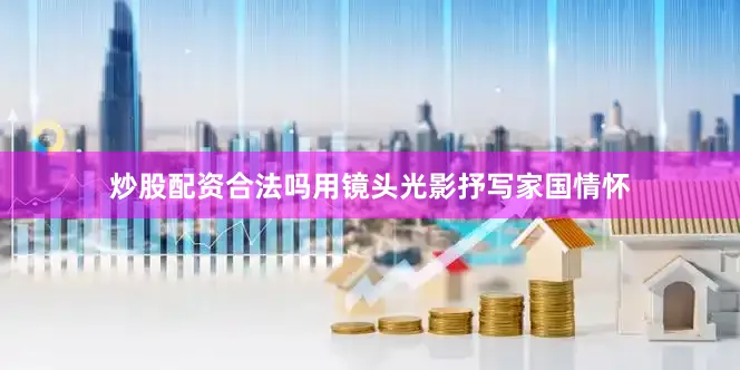 炒股配资合法吗用镜头光影抒写家国情怀